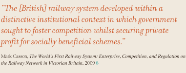 The [British] railway system developed within a distinctive institutional context in which government sought to foster competition whilst securing private profit for socially beneficial schemes.